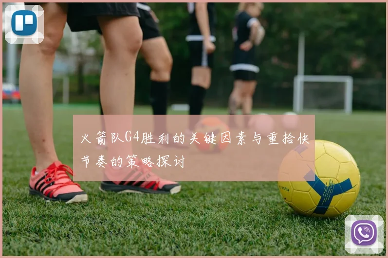 火箭队G4胜利的关键因素与重拾快节奏的策略探讨