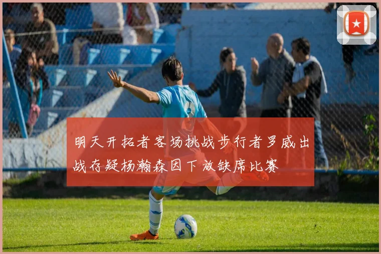 明天开拓者客场挑战步行者罗威出战存疑杨瀚森因下放缺席比赛