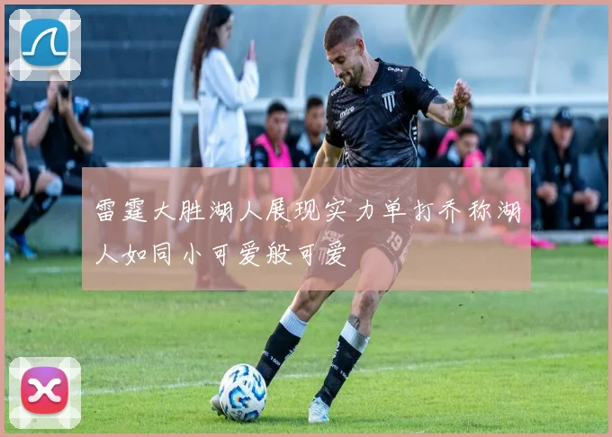 雷霆大胜湖人展现实力单打乔称湖人如同小可爱般可爱