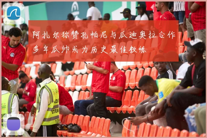 阿扎尔称赞孔帕尼与瓜迪奥拉合作多年瓜帅或为历史最佳教练