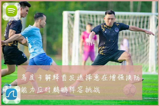 乌度卡解释首发选择意在增强换防能力应对鹈鹕阵容挑战