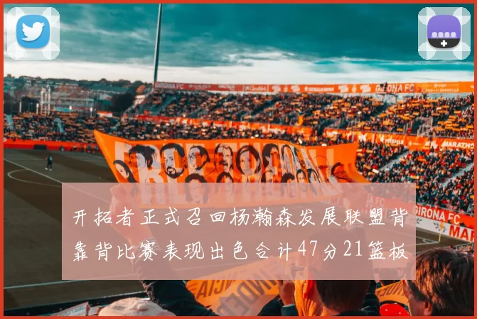 开拓者正式召回杨瀚森发展联盟背靠背比赛表现出色合计47分21篮板