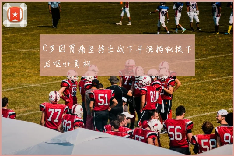 C罗因胃痛坚持出战下半场揭秘换下后呕吐真相
