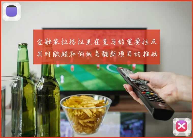金融家拉格拉里在皇马的重要性及其对欧超和伯纳乌翻新项目的推动作用