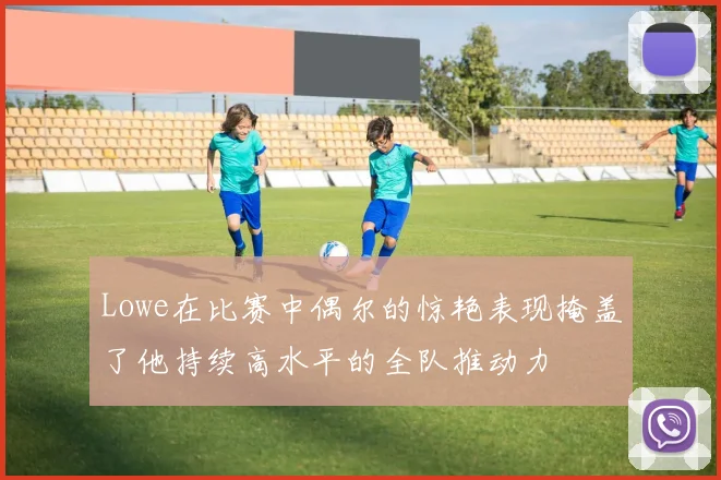 Lowe在比赛中偶尔的惊艳表现掩盖了他持续高水平的全队推动力