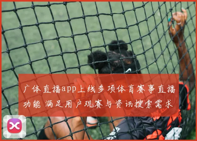 广体直播app上线多项体育赛事直播功能 满足用户观赛与资讯搜索需求