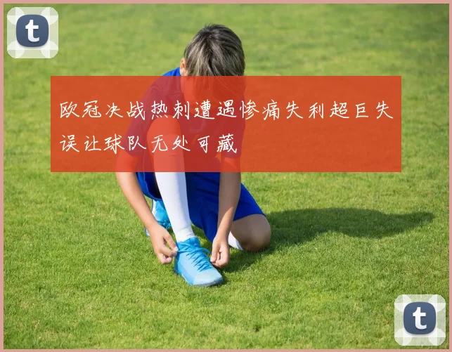 欧冠决战热刺遭遇惨痛失利超巨失误让球队无处可藏
