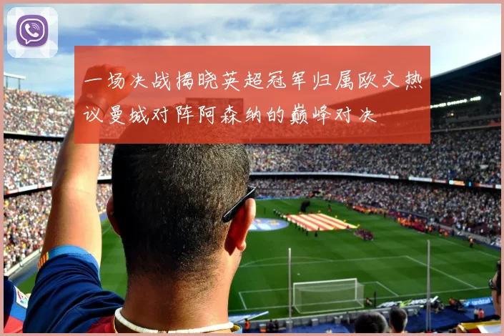 一场决战揭晓英超冠军归属欧文热议曼城对阵阿森纳的巅峰对决