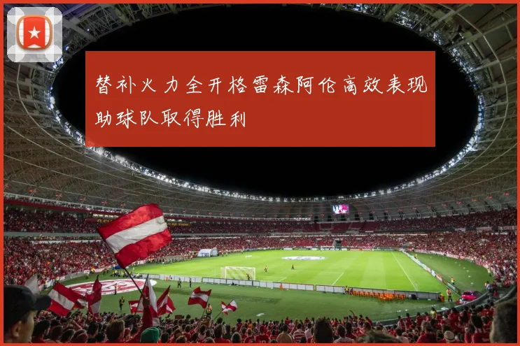 替补火力全开格雷森阿伦高效表现助球队取得胜利