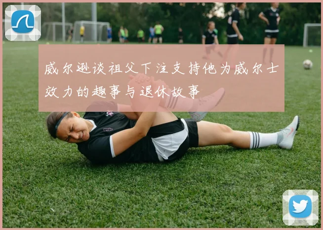 威尔逊谈祖父下注支持他为威尔士效力的趣事与退休故事