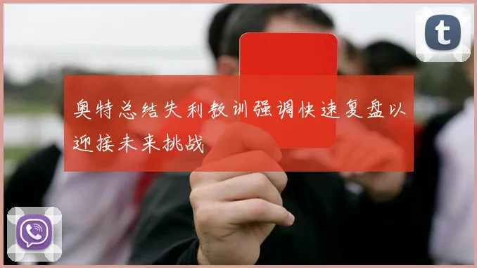 奥特总结失利教训强调快速复盘以迎接未来挑战