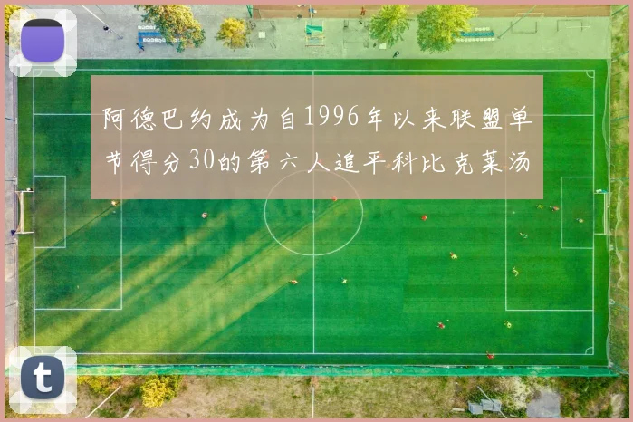 阿德巴约成为自1996年以来联盟单节得分30的第六人追平科比克莱汤姆斯等传奇球星