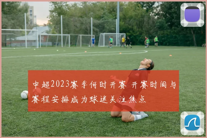 中超2023赛季何时开赛 开赛时间与赛程安排成为球迷关注焦点