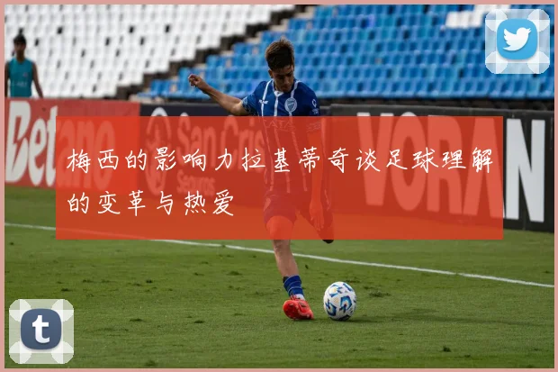 梅西的影响力拉基蒂奇谈足球理解的变革与热爱