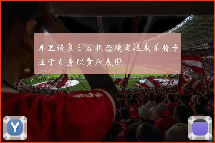 库里谈复出后状态稳定性表示将专注于自身职责和表现