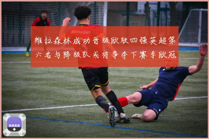 维拉森林成功晋级欧联四强英超第六名与降级队或将争夺下赛季欧冠资格