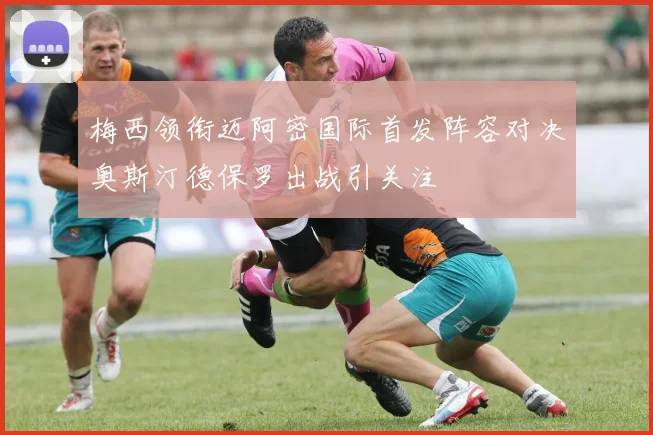 梅西领衔迈阿密国际首发阵容对决奥斯汀德保罗出战引关注