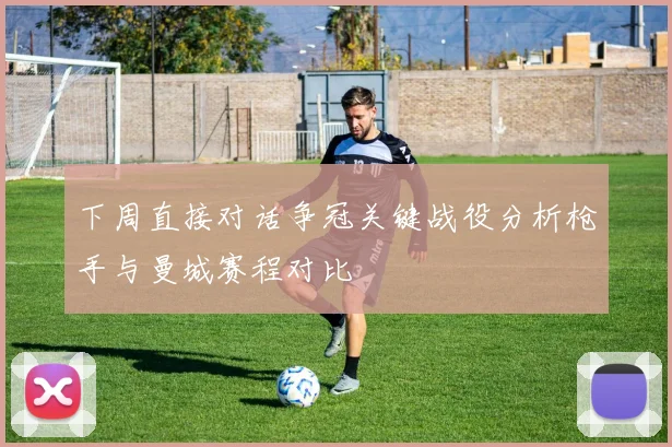 下周直接对话争冠关键战役分析枪手与曼城赛程对比