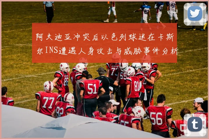 阿夫迪亚冲突后以色列球迷在卡斯尔INS遭遇人身攻击与威胁事件分析