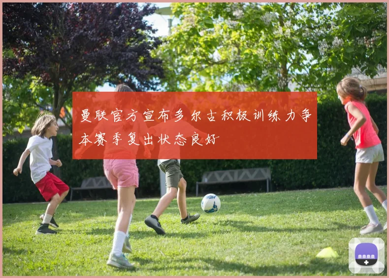 曼联官方宣布多尔古积极训练力争本赛季复出状态良好