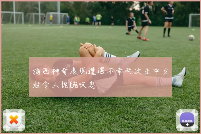 梅西神奇表现遭遇不幸两次击中立柱令人扼腕叹息