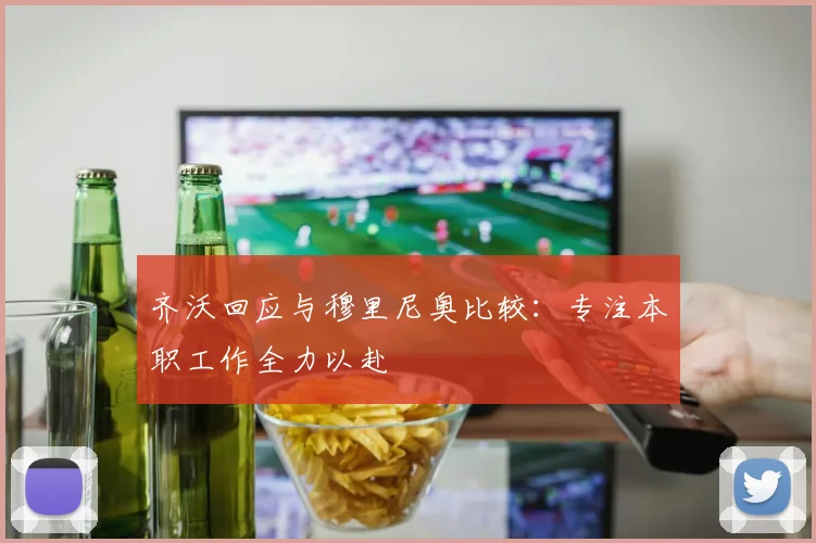 齐沃回应与穆里尼奥比较：专注本职工作全力以赴