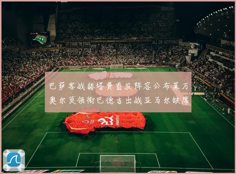 巴萨客战赫塔费首发阵容公布莱万奥尔莫领衔巴德吉出战亚马尔缺席