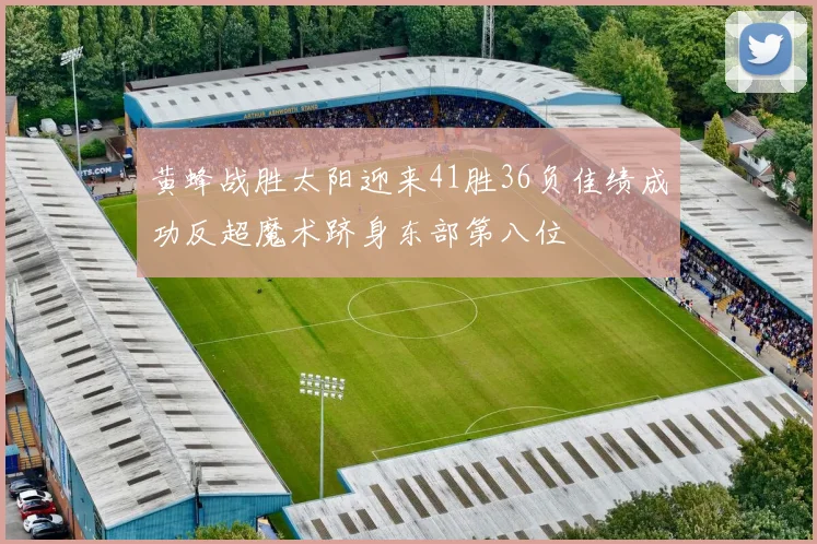 黄蜂战胜太阳迎来41胜36负佳绩成功反超魔术跻身东部第八位