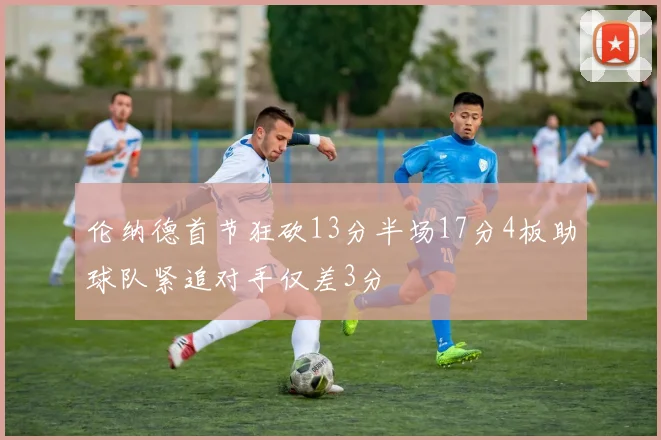 伦纳德首节狂砍13分半场17分4板助球队紧追对手仅差3分