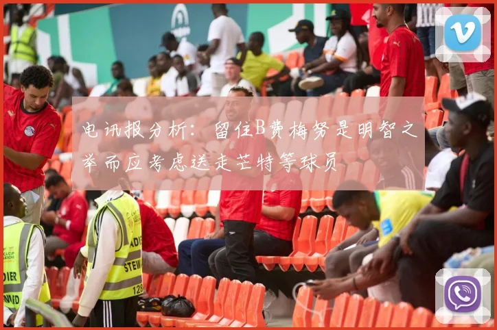 电讯报分析：留住B费梅努是明智之举而应考虑送走芒特等球员