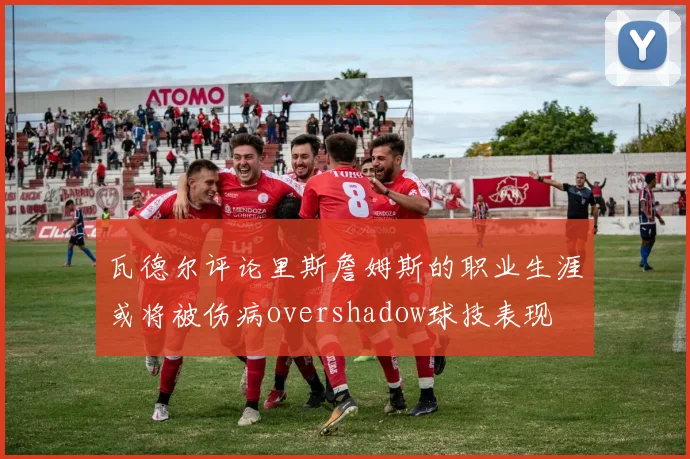 瓦德尔评论里斯詹姆斯的职业生涯或将被伤病overshadow球技表现
